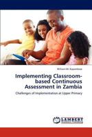 Implementing Classroom-based Continuous Assessment in Zambia: Challenges of Implementation at Upper Primary 3848436523 Book Cover