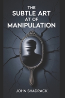 THE SUBTLE ART OF MANIPULATION: A Brutally Honest Guide to Gaining Influence in a World That Tries to Control You B0F59HHMHQ Book Cover