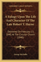 A Eulogy Upon the Life and Character of the Late Hon. Robert Y. Hayne: Delivered on the 13th February, 1840, at the Circular Church, by Appointment of the Citizens of Charleston 1437453007 Book Cover