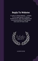 Reply To Webster: A Letter To Daniel Webster ... In Reply To His Legal Opinion To Baring, Brothers & Co. Upon The Illegality And Unconstitutionality Of State Bonds, And Loans Of State Credit 1022551809 Book Cover