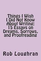 Things I Wish I Did Not Know about Writing: 15 Essays on Dreams, Sorrows, and Proofreading 1490534903 Book Cover