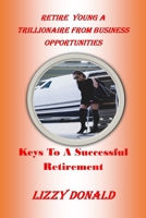 RETIRE YOUNG A TRILLIONAIRE FROM BUSINESS OPPORTUNITIES: Keys To A Successful Retirement B08BWGPQH1 Book Cover
