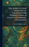 The Agricultural Industry of Southeastern Pennsylvania as Study in Economic Geography 1025267397 Book Cover