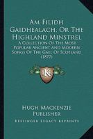 Am Filidh Gaidhealach, Or The Highland Minstrel: A Collection Of The Most Popular Ancient And Modern Songs Of The Gael Of Scotland (1877) 1168046998 Book Cover