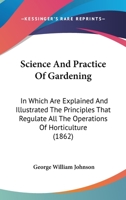 Science And Practice Of Gardening: In Which Are Explained And Illustrated The Principles That Regulate All The Operations Of Horticulture 1437134467 Book Cover
