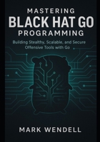 Mastering Black Hat Go Programming: Building Stealthy, Scalable, and Secure Offensive Tools with Go B0FVWPXDL5 Book Cover
