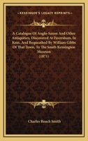 A Catalogue Of Anglo-Saxon And Other Antiquities, Discovered At Faversham, In Kent, And Bequeathed By William Gibbs Of That Town, To The South Kensington Museum 1437448410 Book Cover