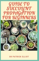 Guide to Succulent Propagation For Beginners: Plant propagation is the process of creating new plants null Book Cover