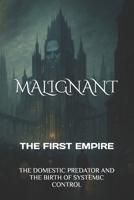 MALIGNANT THE FIRST EMPIRE: THE DOMESTIC PREDATOR AND THE BIRTH OF SYSTEMIC CONTROL B0FVYFGWYB Book Cover