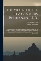 The Works of the Rev. Claudius Buchanan, L.L.D.: Comprising His Eras of Light, Light of the World, and Star in the East, to Which Is Added Christian ... of the Scriptures Into the Oriental Languages 1016574649 Book Cover