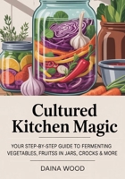 Cultured Kitchen Magic: Your Step-by-Step Guide to Fermenting Vegetables, Fruits & Herbs in Jars, Crocks & More B0FMXSSXGG Book Cover