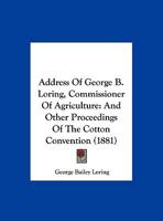 Address Of George B. Loring, Commissioner Of Agriculture: And Other Proceedings Of The Cotton Convention 1166410064 Book Cover