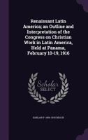 Renaissant Latin America: An Outline and Interpretation of the Congress On Christian Work in Latin America, Held at Panama, February 10-19, 1916 - Primary Source Edition 1017641218 Book Cover