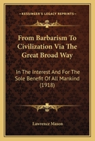 From Barbarism To Civilization Via The Great Broad Way: In The Interest And For The Sole Benefit Of All Mankind 1104129663 Book Cover