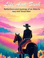 Life and Such: Reflections And Musings of An Alberta Boy And Texas Man B0DVLTMCTN Book Cover