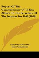 Report of the Commissioner of Indian Affairs to the Secretary of the Interior for 1908 0548820457 Book Cover