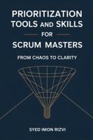 Prioritization Tools and Skills for Scrum Masters: From Chaos to Clarity: A Practical Guide to Coaching Product Owners and Delivering High-Value Products B0G48JT673 Book Cover