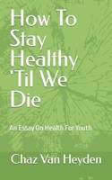 How To Stay Healthy 'Til We Die: An Essay On Health For Youth 1723488658 Book Cover