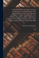 Constitution of the State of Montana: As Adopted by the Constitutional Convention August 17, 1889; Ratified by the People October 1, 1889; Amended ... State Admitted, November 8, 1889: 1967 1017044910 Book Cover