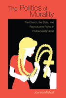 The Politics of Morality: The Church, the State, and Reproductive Rights in Postsocialist Poland 0821421409 Book Cover