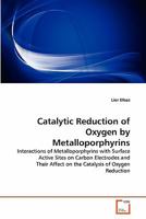 Catalytic Reduction of Oxygen by Metalloporphyrins: Interactions of Metalloporphyrins with Surface Active Sites on Carbon Electrodes and Their Affect on the Catalysis of Oxygen Reduction 363929274X Book Cover