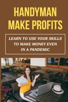 Handyman Make Profits: Learn To Use Your Skills To Make Money Even In A Pandemic B09JR5FJ6Q Book Cover