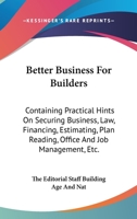 Better Business For Builders: Containing Practical Hints On Securing Business, Law, Financing, Estimating, Plan Reading, Office And Job Management, Etc. 143256725X Book Cover