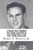 I Was No Hero in the Battle of the Bulge: Letters from My Father Telling Me I Was Too Frail and Too Weak to Face the Enemy 1533663297 Book Cover