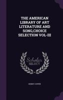 The American Library of Art Literature and Song, Vol. 3: Choice Selections from the Artists, Authors and Orators of All Ages (Classic Reprint) 1359165517 Book Cover