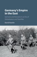 Germany's Empire in the East: Germans and Romania in an Era of Globalization and Total War 1316648079 Book Cover