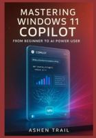 Mastering Windows 11 Copilot From Beginner to AI Power User: The Definitive Guide to Architecture, Prompt Engineering, Enterprise Deployment, Plugin Development, and Next-Generation Productivity Work B0G4S463JD Book Cover