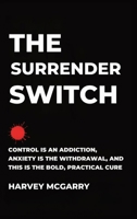 The Surrender Switch: Control Is an Addiction, Anxiety Is the Withdrawal, and This Is the Bold, Practical Cure B0GDJDC4S4 Book Cover