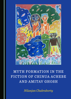 Myth Formation in the Fiction of Chinua Achebe and Amitav Ghosh 1527557057 Book Cover