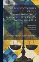 The Revised Statutes of the Commonwealth of Massachusetts, Passed November 4, 1835: To Which Are Subjoined, an Act in Amendment Thereof, and an Act ... Both Passed in February 1836: and To... 1020496363 Book Cover