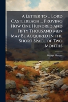 A Letter to ... Lord Castlereagh ... Proving How One Hundred and Fifty Thousand Men May Be Acquired in the Short Space of Two Months 1023815028 Book Cover