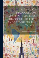 A Series Of Dialogues On Important Subjects. Dialogue The First And Second On The Trinity 1022574620 Book Cover