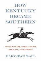 How Kentucky Became Southern: A Tale of Outlaws, Horse Thieves, Gamblers, and Breeders 0813136563 Book Cover