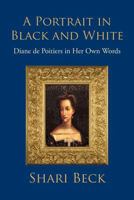 A Portrait in Black and White: Diane de Poitiers in Her Own Words 1462029817 Book Cover
