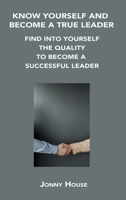 Know Yourself and Become a True Leader: Find Into Yourself the Quality to Become a Successful Leader 1806302640 Book Cover
