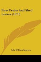 First Fruits and Shed Leaves, by the Author of 'The Wreck of the Northfleet' 143684732X Book Cover