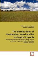 The distributions of Parthenium weed and its ecological impacts: The distributions of Parthenium weed and its ecological impacts in Adami Tulu-Jido district; Ethiopia 363936810X Book Cover