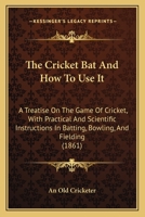 The Cricket Bat And How To Use It: A Treatise On The Game Of Cricket, With Practical And Scientific Instructions In Batting, Bowling, And Fielding 1141676788 Book Cover