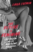 The Future Is Feminine: Capitalism and the Masculine Disorder 1350149772 Book Cover