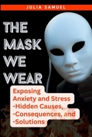 The Mask We Wear: Exposing Anxiety and Stress - Hidden Causes, - Consequences, and - Solutions B0CLRWG928 Book Cover