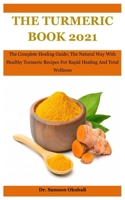 The Turmeric Book 2021: The Complete Healing Guide; The Natural Way With Healthy Turmeric Recipes For Rapid Healing And Total Wellness B08R8DKK8Y Book Cover