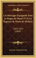 Les Mariages Espagnols Sous Le Regne de Henri IV Et La Regence de Marie de Medicis: 1602-1615 (1869) 1160742669 Book Cover