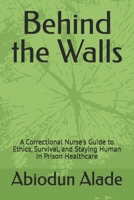Behind the Walls: A Correctional Nurse's Guide to Ethics, Survival, and Staying Human in Prison Healthcare B0GRTQTHP6 Book Cover