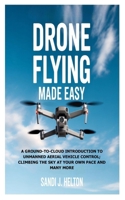 Drone Flying Made Easy: A Ground-to-Cloud Introduction to Unmanned Aerial Vehicle Control; Climbing the Sky at Your Own Pace and Many More B0FKTS5RJG Book Cover