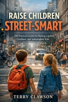 Raise Children Street-Smart: 200 Practical and Real-Life Lessons to Build Confidence, Awareness, Independent Thinking, and Problem-Solving Skills in Kids Ages 6–12 1105472256 Book Cover