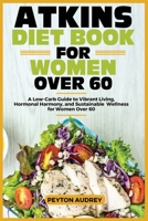 ATKINS DIET BOOK FOR WOMEN OVER 60: A Low-Carb Guide to Vibrant Living, Hormonal Harmony, and Sustainable Wellness for Women Over 60 B0CSF88J15 Book Cover